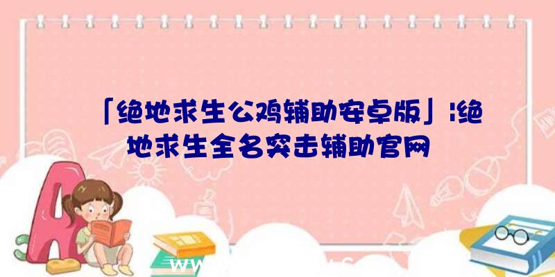 「绝地求生公鸡辅助安卓版」|绝地求生全名突击辅助官网